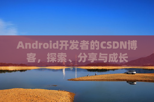 Android开发者的CSDN博客,探索、分享与成长